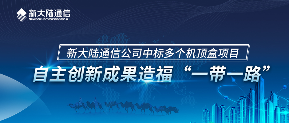 新大陸通信公司中標(biāo)多個(gè)機(jī)頂盒項(xiàng)目——自主創(chuàng)新成果造福“一帶一路”